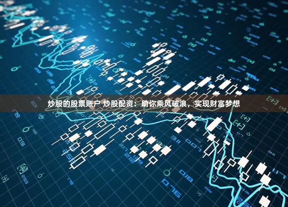 炒股的股票账户 炒股配资：助你乘风破浪，实现财富梦想