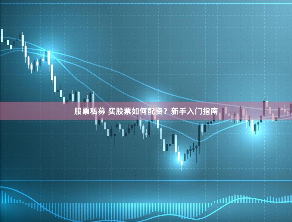 股票私募 买股票如何配资？新手入门指南