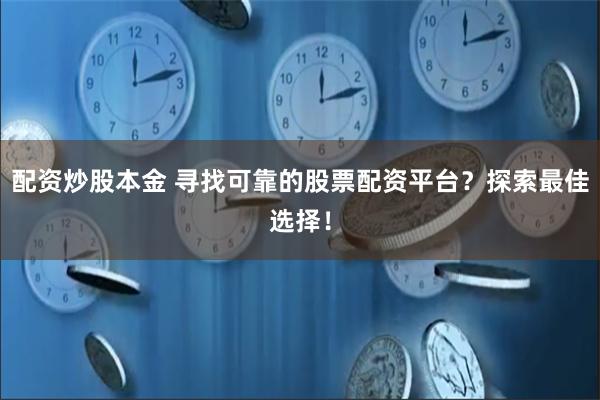 配资炒股本金 寻找可靠的股票配资平台？探索最佳选择！