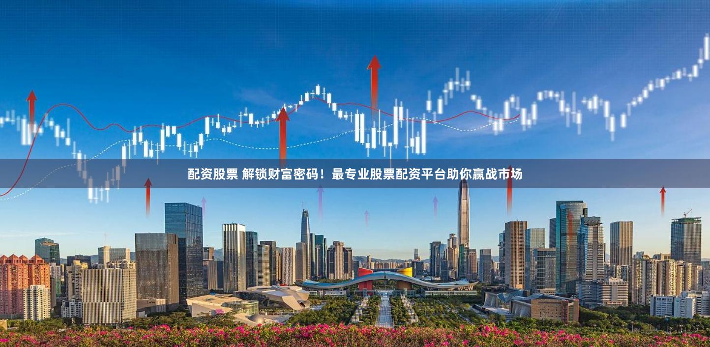 配资股票 解锁财富密码！最专业股票配资平台助你赢战市场