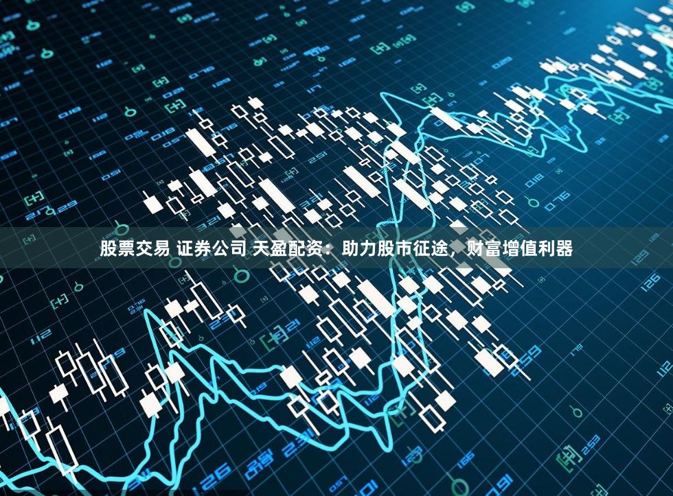 股票交易 证券公司 天盈配资：助力股市征途，财富增值利器