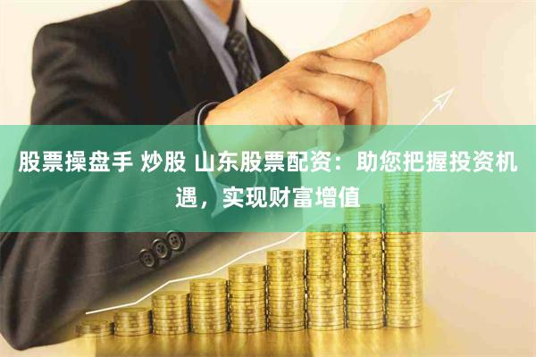 股票操盘手 炒股 山东股票配资：助您把握投资机遇，实现财富增值
