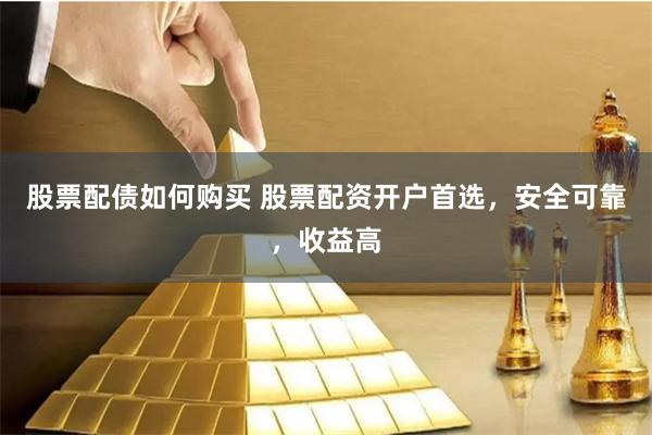 股票配债如何购买 股票配资开户首选，安全可靠，收益高