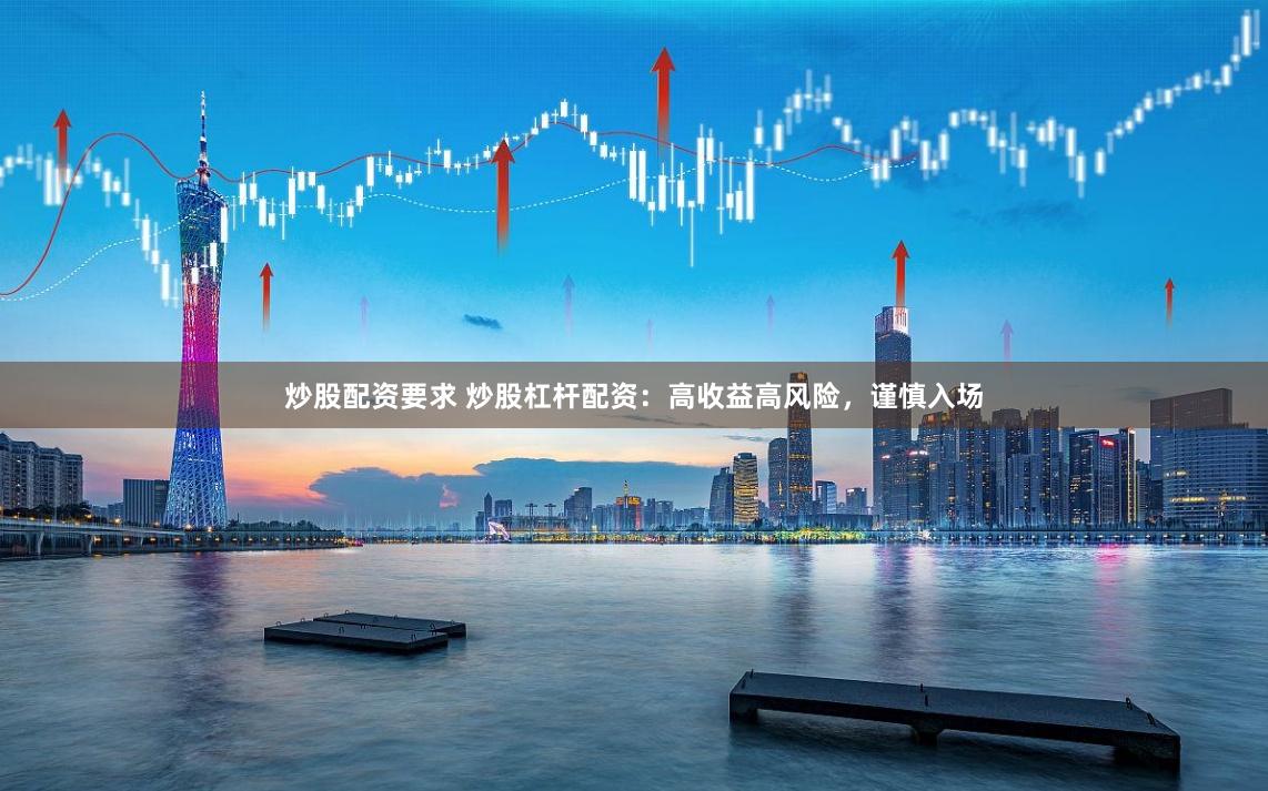 炒股配资要求 炒股杠杆配资：高收益高风险，谨慎入场