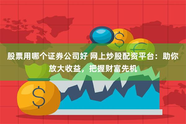 股票用哪个证券公司好 网上炒股配资平台：助你放大收益，把握财富先机