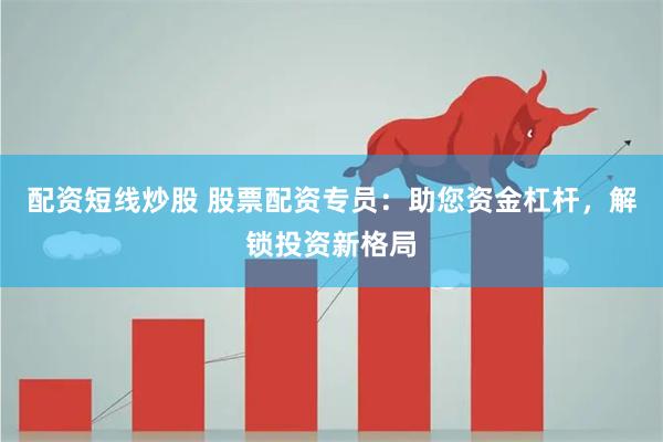 配资短线炒股 股票配资专员：助您资金杠杆，解锁投资新格局