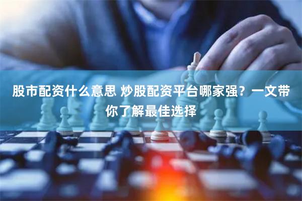 股市配资什么意思 炒股配资平台哪家强？一文带你了解最佳选择