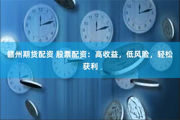 赣州期货配资 股票配资：高收益，低风险，轻松获利