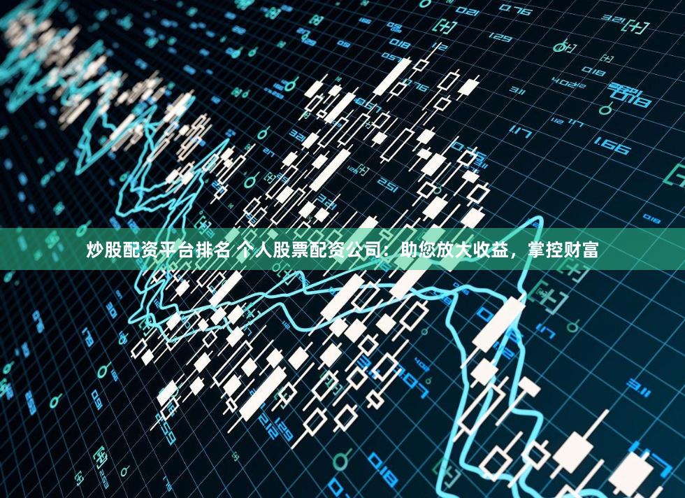 炒股配资平台排名 个人股票配资公司：助您放大收益，掌控财富