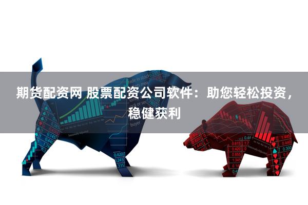 期货配资网 股票配资公司软件：助您轻松投资，稳健获利