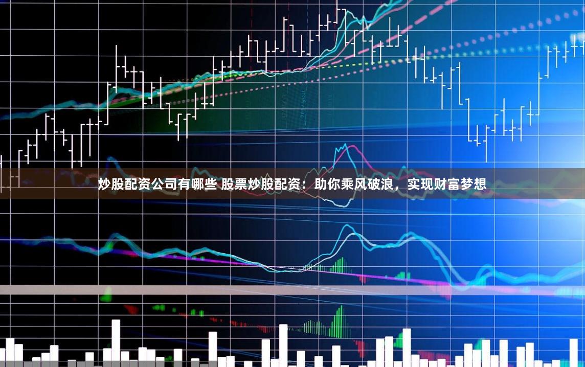 炒股配资公司有哪些 股票炒股配资：助你乘风破浪，实现财富梦想