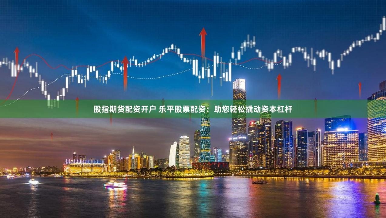 股指期货配资开户 乐平股票配资：助您轻松撬动资本杠杆