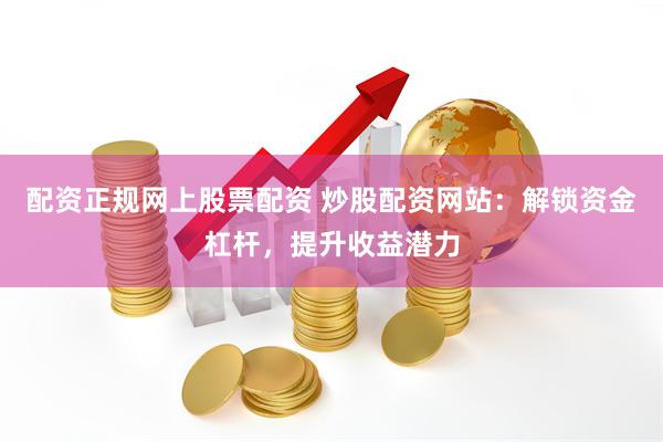 配资正规网上股票配资 炒股配资网站：解锁资金杠杆，提升收益潜力