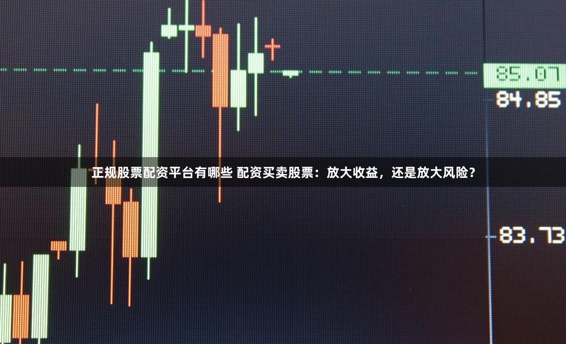 正规股票配资平台有哪些 配资买卖股票：放大收益，还是放大风险？