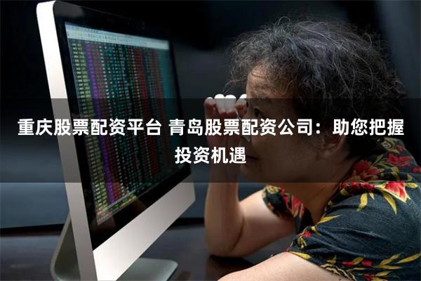 重庆股票配资平台 青岛股票配资公司：助您把握投资机遇