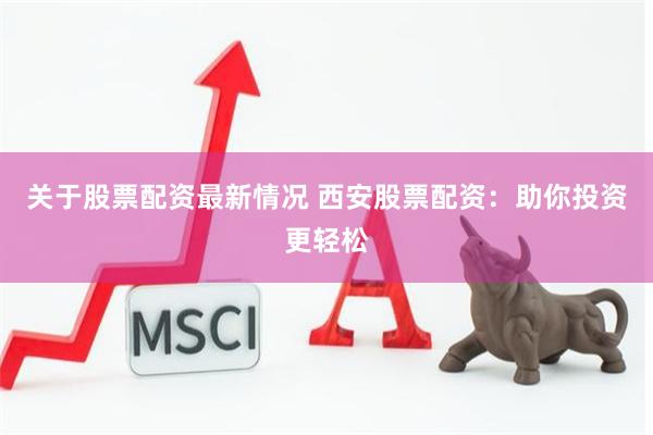 关于股票配资最新情况 西安股票配资：助你投资更轻松