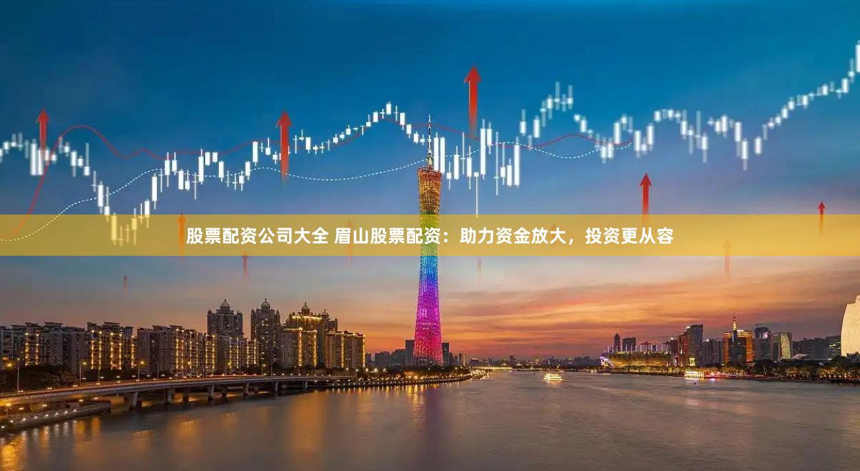 股票配资公司大全 眉山股票配资：助力资金放大，投资更从容
