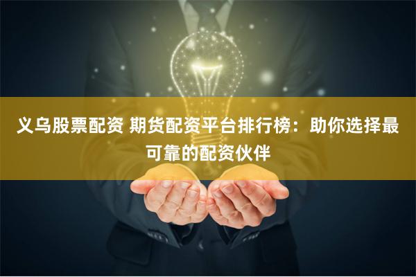 义乌股票配资 期货配资平台排行榜：助你选择最可靠的配资伙伴