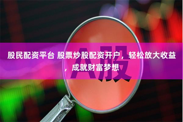 股民配资平台 股票炒股配资开户，轻松放大收益，成就财富梦想
