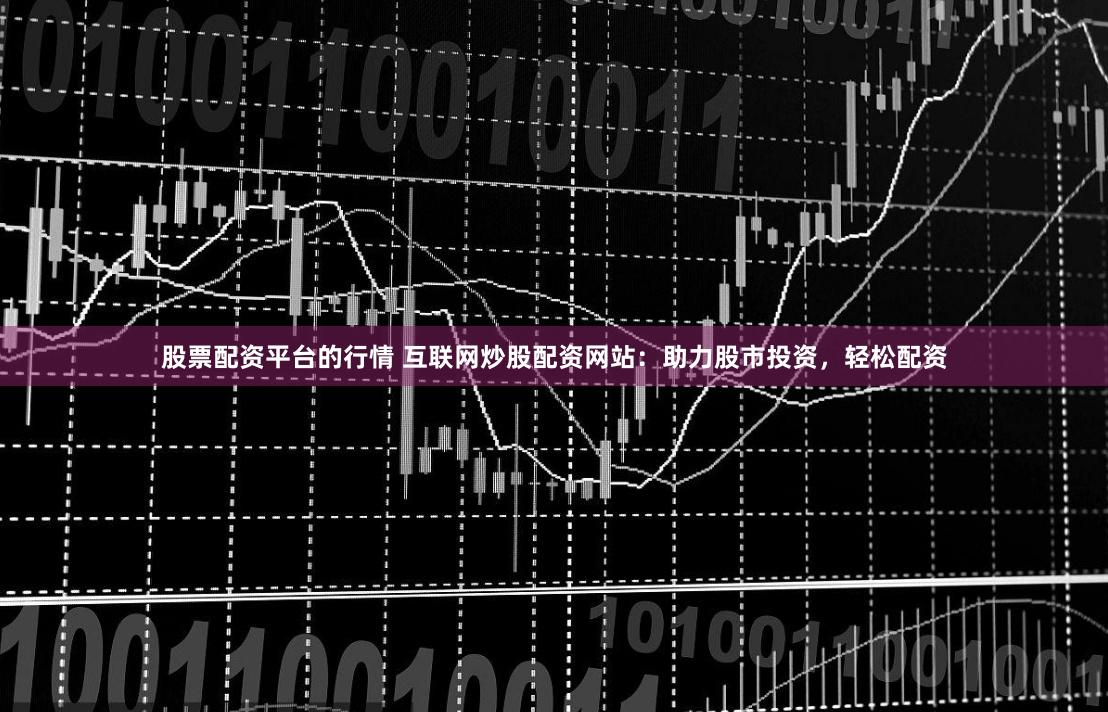 股票配资平台的行情 互联网炒股配资网站：助力股市投资，轻松配资