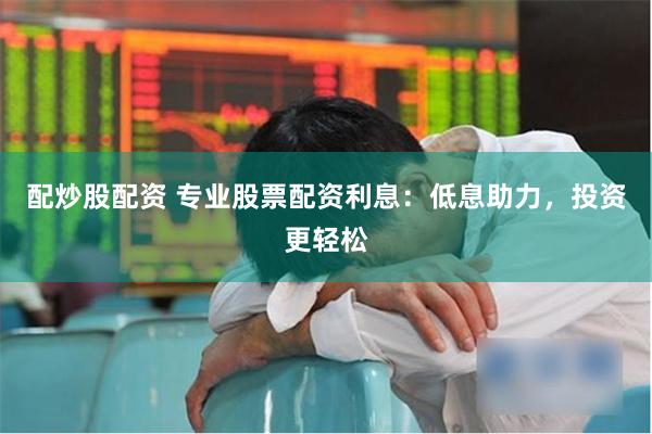 配炒股配资 专业股票配资利息：低息助力，投资更轻松