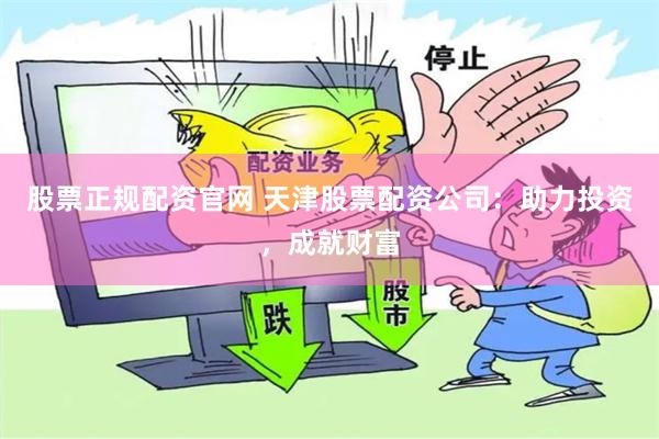 股票正规配资官网 天津股票配资公司：助力投资，成就财富