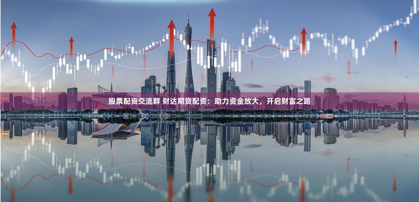 股票配资交流群 财达期货配资：助力资金放大，开启财富之路