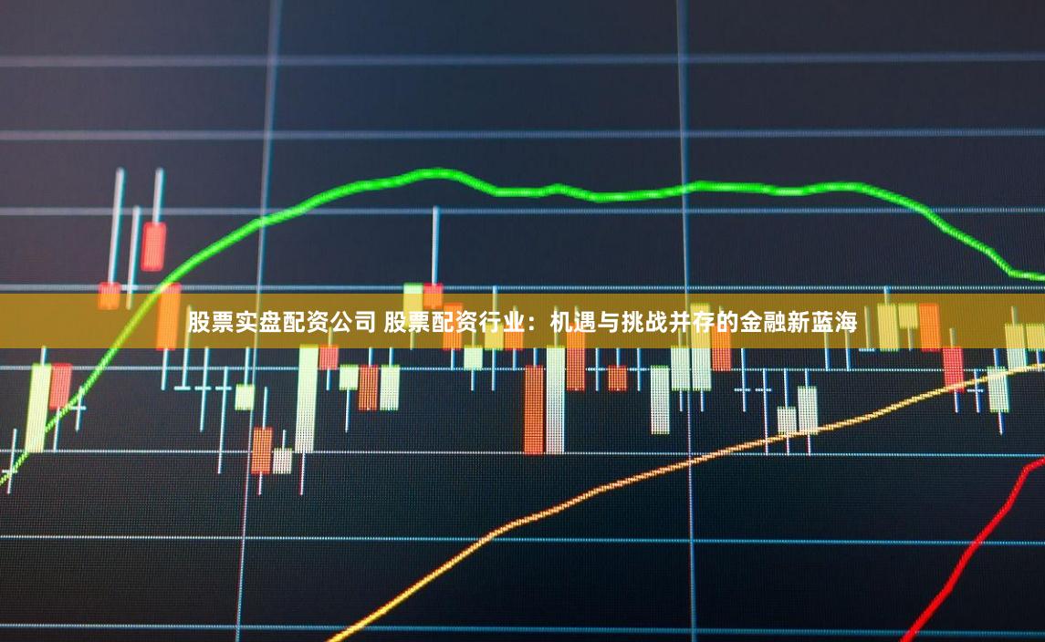 股票实盘配资公司 股票配资行业：机遇与挑战并存的金融新蓝海