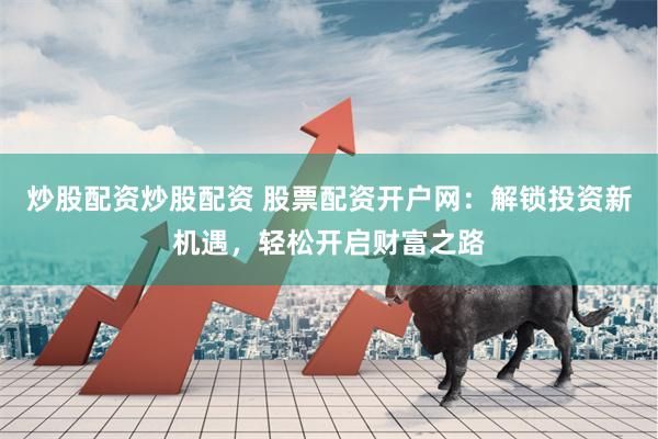 炒股配资炒股配资 股票配资开户网：解锁投资新机遇，轻松开启财富之路