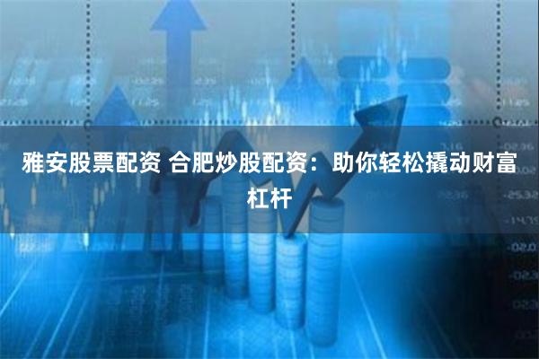 雅安股票配资 合肥炒股配资：助你轻松撬动财富杠杆