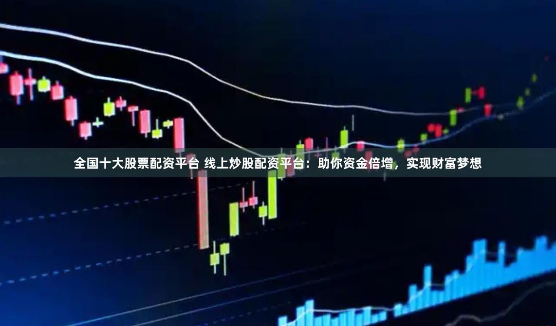 全国十大股票配资平台 线上炒股配资平台：助你资金倍增，实现财富梦想