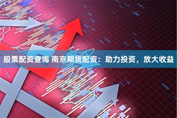 股票配资查询 南京期货配资：助力投资，放大收益
