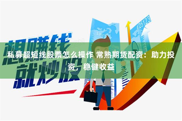 私募超短线股票怎么操作 常熟期货配资：助力投资，稳健收益