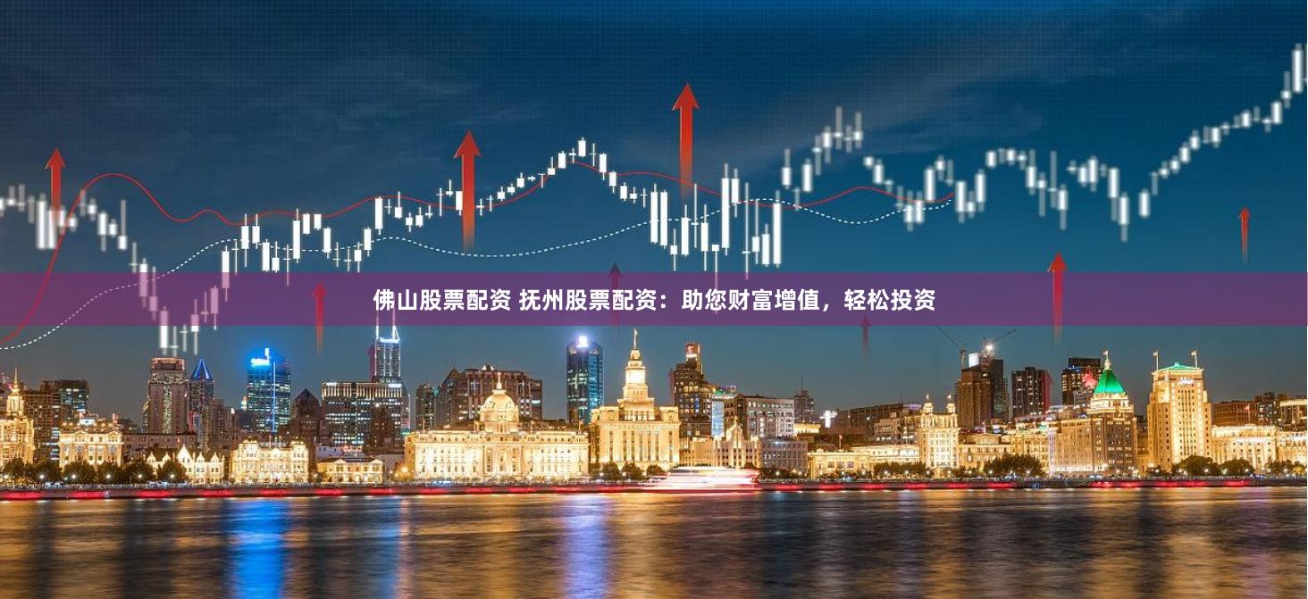 佛山股票配资 抚州股票配资：助您财富增值，轻松投资