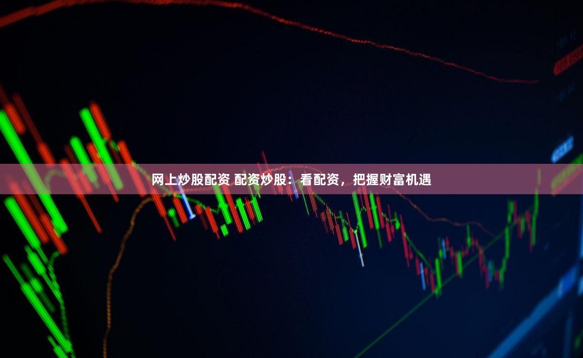 网上炒股配资 配资炒股：看配资，把握财富机遇