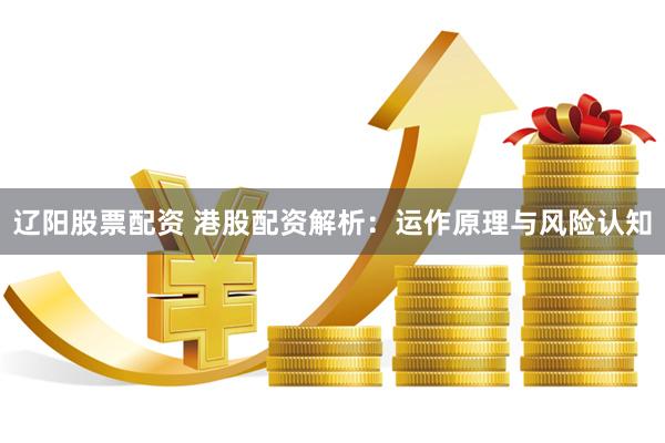 辽阳股票配资 港股配资解析：运作原理与风险认知